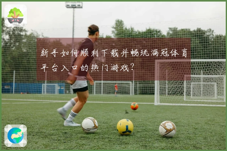 新手如何顺利下载并畅玩满冠体育平台入口的热门游戏？