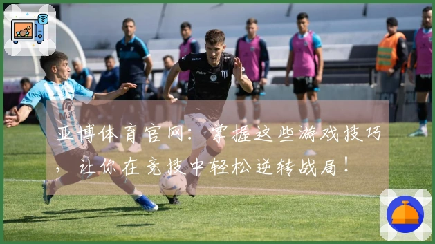 亚博体育官网：掌握这些游戏技巧，让你在竞技中轻松逆转战局！