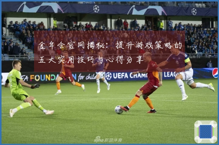 金年会官网揭秘：提升游戏策略的五大实用技巧与心得分享