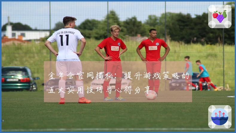 金年会官网揭秘：提升游戏策略的五大实用技巧与心得分享
