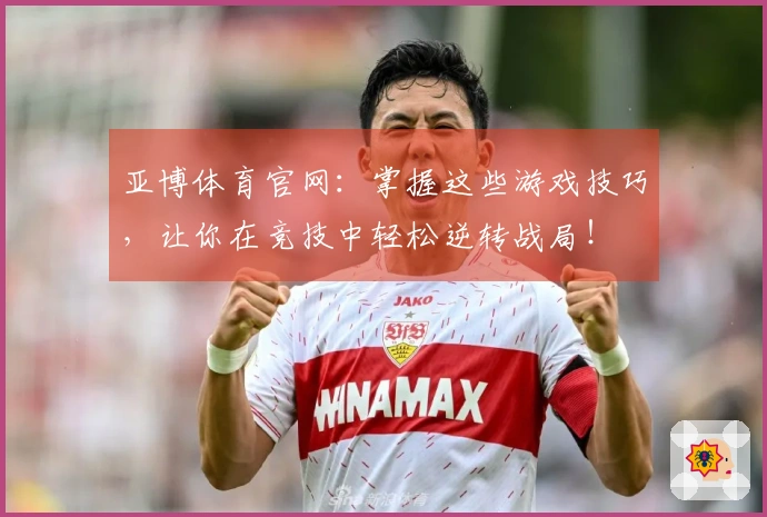 亚博体育官网：掌握这些游戏技巧，让你在竞技中轻松逆转战局！