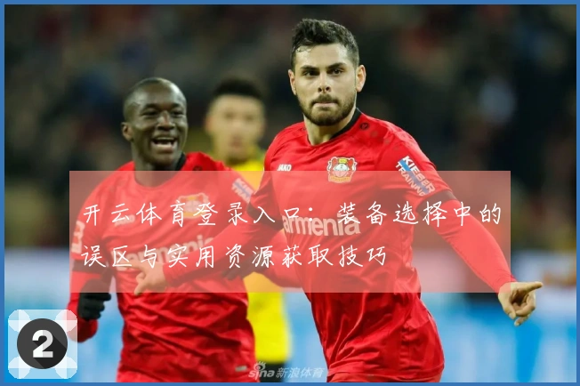 开云体育登录入口：装备选择中的误区与实用资源获取技巧