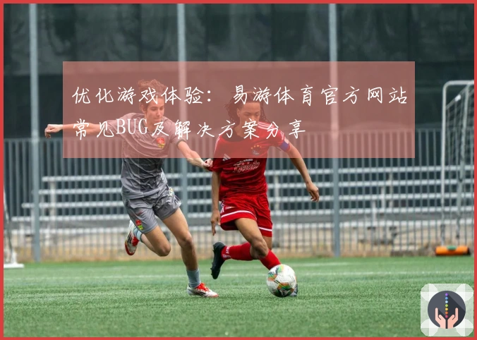 优化游戏体验：易游体育官方网站常见BUG及解决方案分享