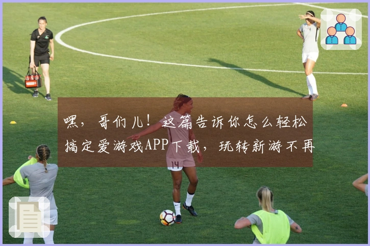 嘿，哥们儿！这篇告诉你怎么轻松搞定爱游戏APP下载，玩转新游不再愁！