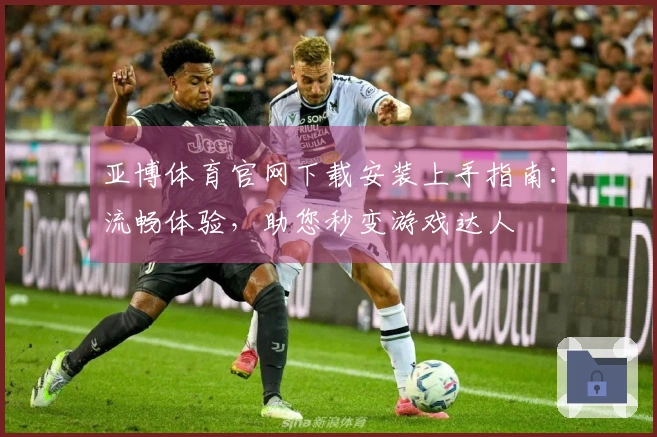 亚博体育官网下载安装上手指南：流畅体验，助您秒变游戏达人
