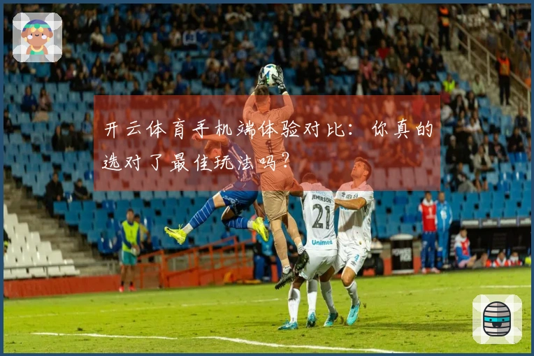 开云体育手机端体验对比：你真的选对了最佳玩法吗？