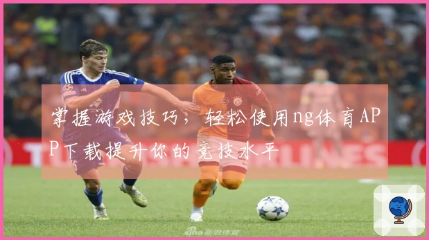 掌握游戏技巧，轻松使用ng体育APP下载提升你的竞技水平