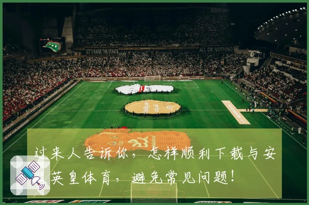 过来人告诉你，怎样顺利下载与安装英皇体育，避免常见问题！