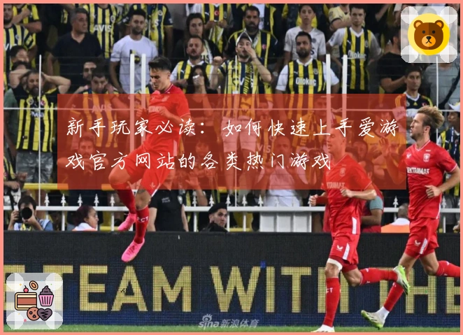 新手玩家必读：如何快速上手爱游戏官方网站的各类热门游戏