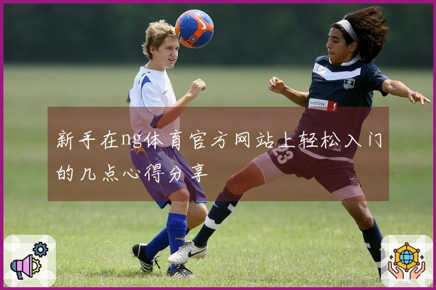 新手在ng体育官方网站上轻松入门的几点心得分享