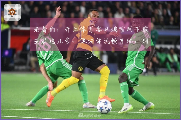 老哥们，开云体育客户端官网下载安装这几步，保证你流畅开玩，别再纠结啦！