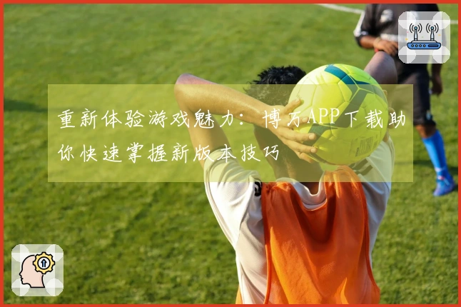 重新体验游戏魅力：博万APP下载助你快速掌握新版本技巧