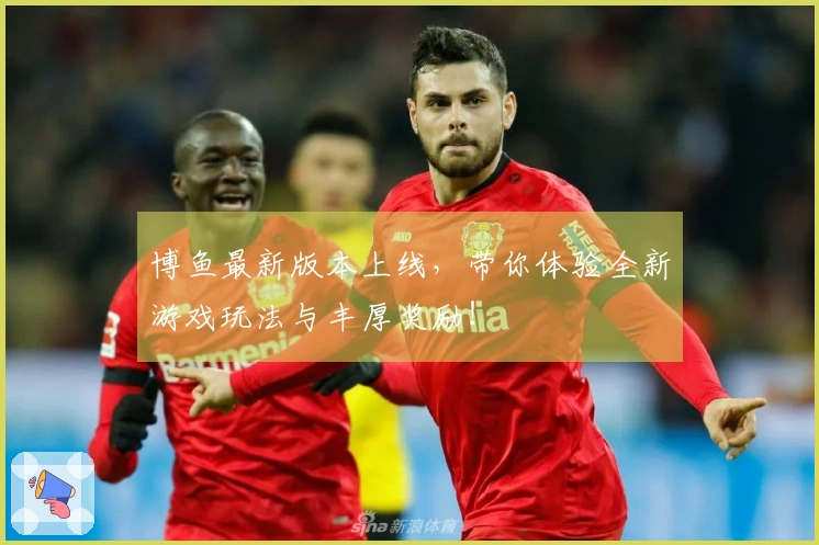 博鱼最新版本上线，带你体验全新游戏玩法与丰厚奖励！