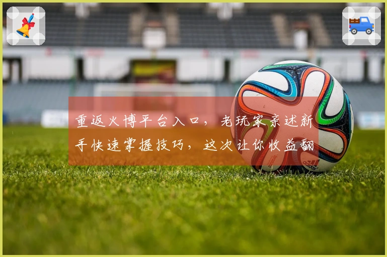 重返火博平台入口，老玩家亲述新手快速掌握技巧，这次让你收益翻倍！
