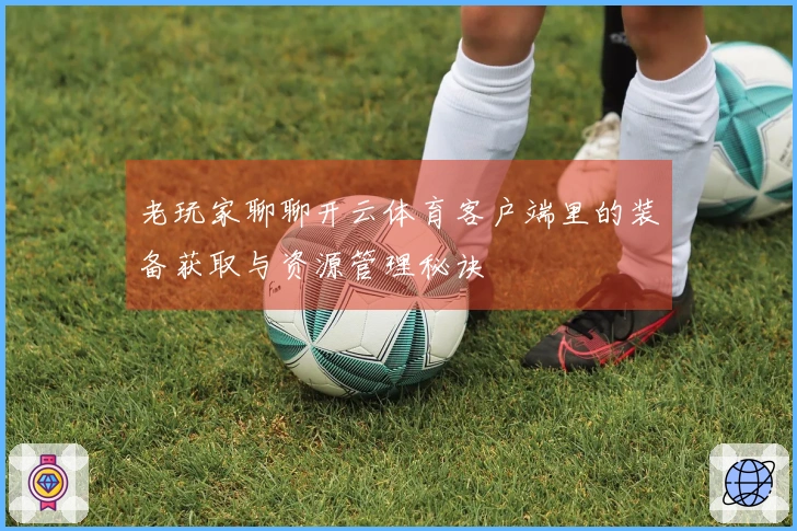 老玩家聊聊开云体育客户端里的装备获取与资源管理秘诀