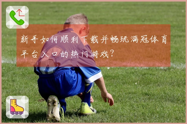 新手如何顺利下载并畅玩满冠体育平台入口的热门游戏？