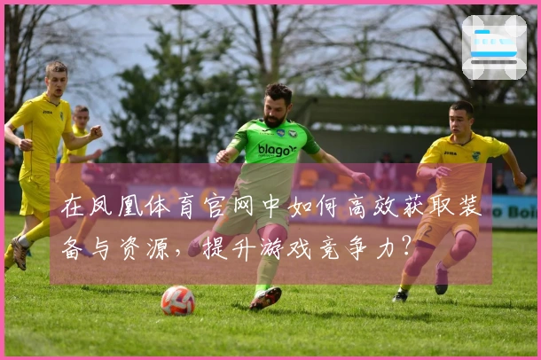 在凤凰体育官网中如何高效获取装备与资源，提升游戏竞争力？