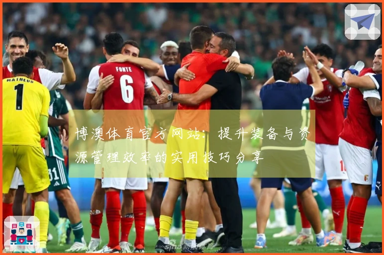 博澳体育官方网站：提升装备与资源管理效率的实用技巧分享