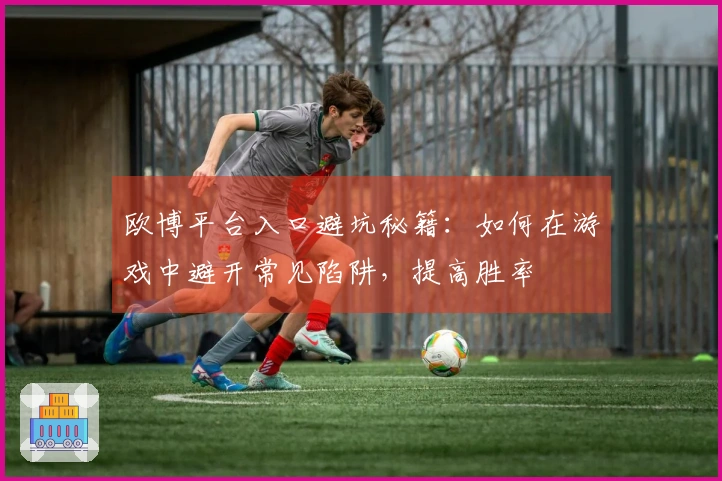 欧博平台入口避坑秘籍：如何在游戏中避开常见陷阱，提高胜率