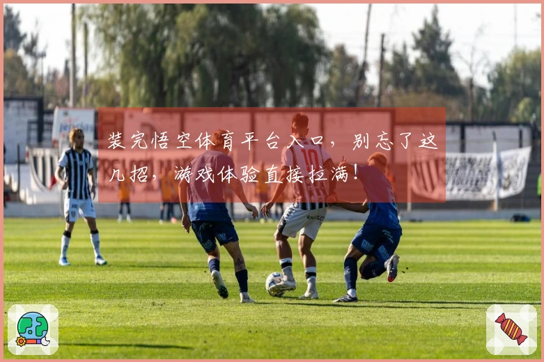 装完悟空体育平台入口，别忘了这几招，游戏体验直接拉满！