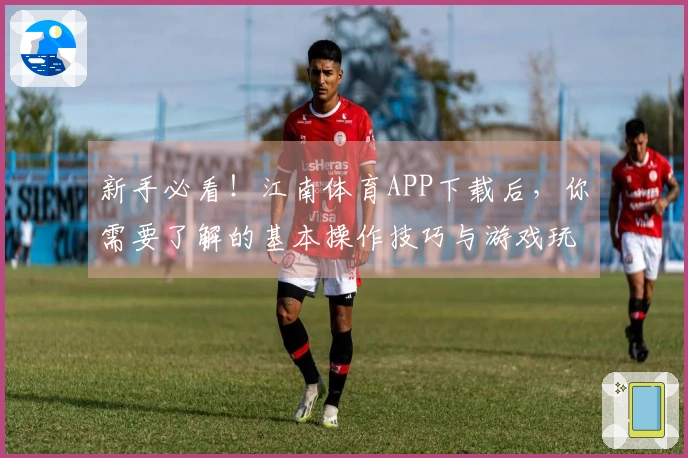 新手必看！江南体育APP下载后，你需要了解的基本操作技巧与游戏玩法分享