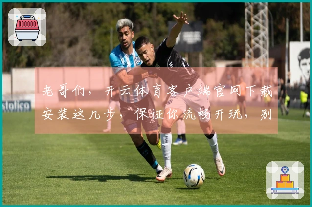 老哥们，开云体育客户端官网下载安装这几步，保证你流畅开玩，别再纠结啦！