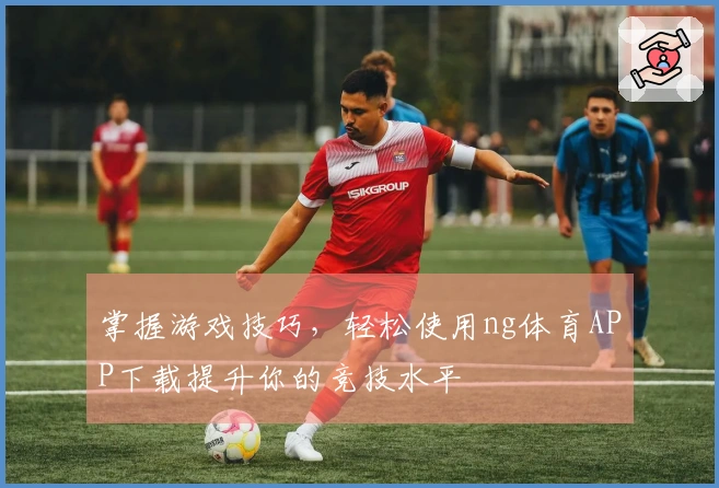 掌握游戏技巧，轻松使用ng体育APP下载提升你的竞技水平