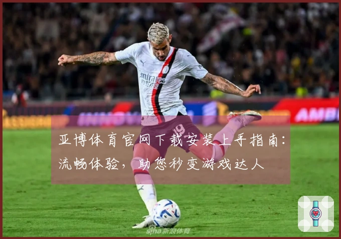 亚博体育官网下载安装上手指南：流畅体验，助您秒变游戏达人